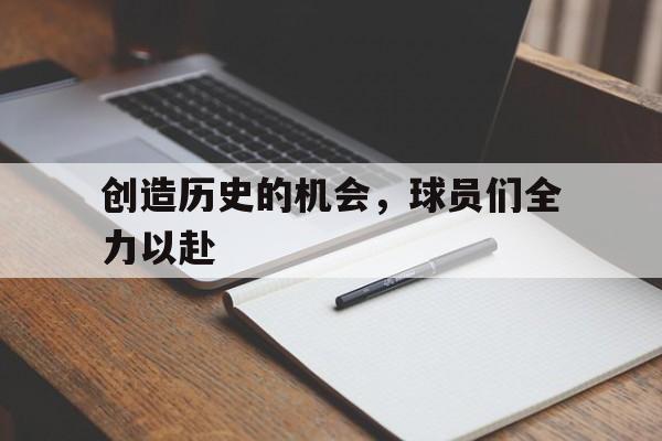 创造历史的机会，球员们全力以赴的简单介绍