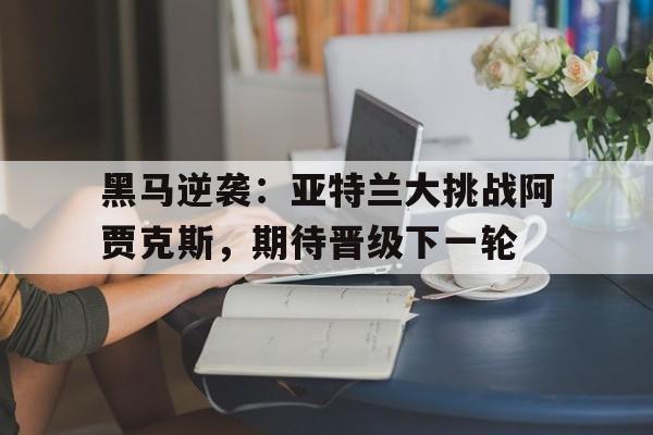 黑马逆袭：亚特兰大挑战阿贾克斯，期待晋级下一轮的简单介绍