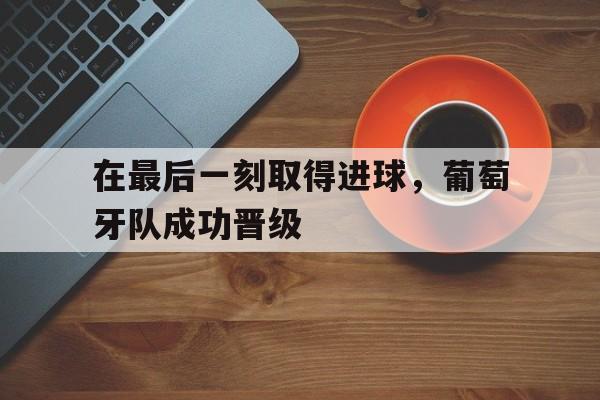 在最后一刻取得进球，葡萄牙队成功晋级